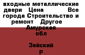  входные металлические двери › Цена ­ 5 360 - Все города Строительство и ремонт » Другое   . Амурская обл.,Зейский р-н